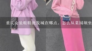 重庆女装鞋鞋批发城在哪点，怎么从菜园坝坐车？