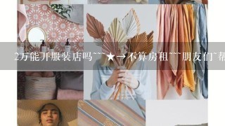 2万能开服装店吗~~~★→不算房租~~~朋友们~帮帮我