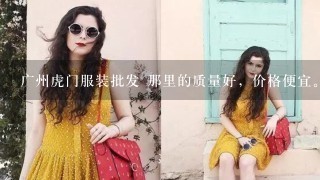 广州虎门服装批发 那里的质量好，价格便宜。