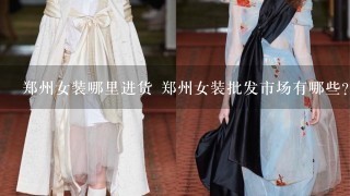 郑州女装哪里进货 郑州女装批发市场有哪些?