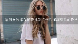 请问女装库存尾货批发广州和深圳哪里的价格好1些便宜点的呢？