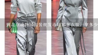 到北京动物园服装批发市场那拿衣服，拿多少钱的衣服