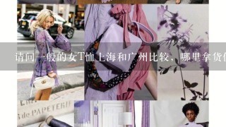 请问1般的女T恤上海和广州比较，哪里拿货便宜(比如上海20元能拿，那广州大概多少元?)