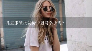 儿童服装批发价1般是多少呢？