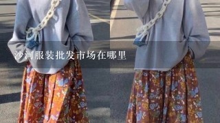 沙河服装批发市场在哪里