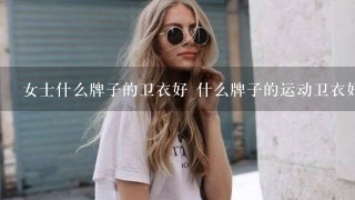 女士什么牌子的卫衣好 什么牌子的运动卫衣好