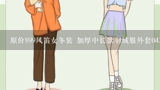 原价899风笛女冬装 加厚中长款羽绒服外套04369正品 质量行不行?