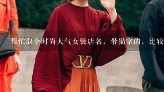 帮忙取个时尚大气女装店名，带猫字的，比较顺口的，别太俗气的。