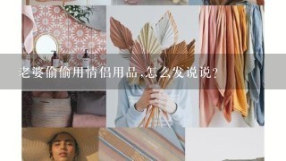 老婆偷偷用情侣用品,怎么发说说？