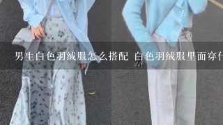 男生白色羽绒服怎么搭配 白色羽绒服里面穿什么好看