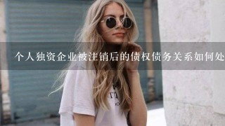 个人独资企业被注销后的债权债务关系如何处理？