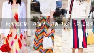 做淘宝直播可以选择品牌折扣女装批发进货渠道吗