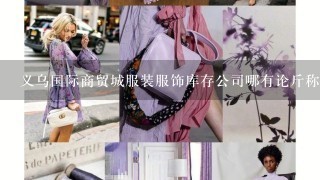 义乌国际商贸城服装服饰库存公司哪有论斤称的童装