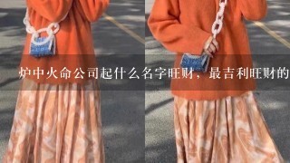 炉中火命公司起什么名字旺财，最吉利旺财的公司名字