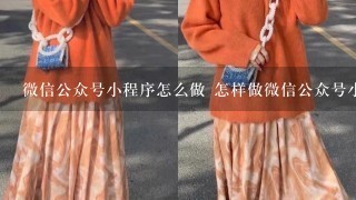 微信公众号小程序怎么做 怎样做微信公众号小程序