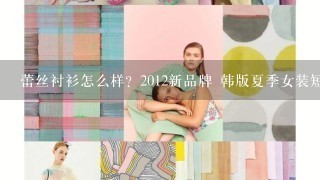 蕾丝衬衫怎么样？2012新品牌 韩版夏季女装短袖雪纺衬衫 蕾丝上衣 火爆佳人T201212