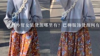 高档外贸女装货源哪里有？巴柳服饰货源网有高档外贸女装吗？