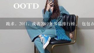 跪求，2011，或者2010奢侈品排行榜。 包包衣服鞋子、化妆品香水、珠宝首饰的国际1线奢侈品品牌介绍（...