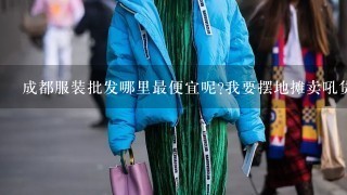 成都服装批发哪里最便宜呢?我要摆地摊卖吼货甩货?荷花池批发市场上哪家的比较优惠？