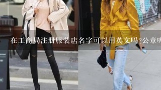 在工商局注册服装店名字可以用英文吗?公章呢?