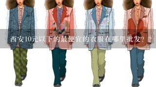 西安10元以下的最便宜的衣服在哪里批发？？