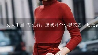 女人手里5万左右。应该开个小服装店，还是留着好？