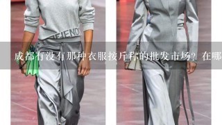 成都有没有那种衣服按斤称的批发市场？在哪个地方？