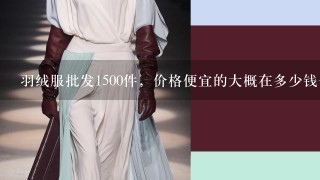 羽绒服批发1500件，价格便宜的大概在多少钱1件？