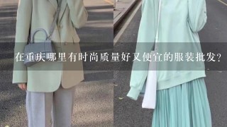 在重庆哪里有时尚质量好又便宜的服装批发?