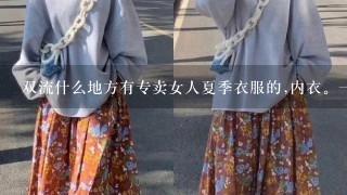 双流什么地方有专卖女人夏季衣服的,内衣。1定要是品牌的和气