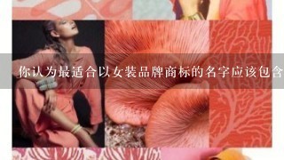 你认为最适合以女装品牌商标的名字应该包含哪些元素?